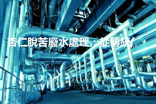 杏仁脫苦廢水處理：從傳統(tǒng)到創(chuàng)新，揭秘廢水處理的以后？